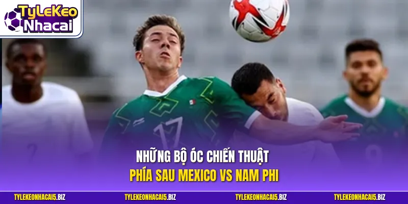 Những bộ óc chiến thuật phía sau Mexico vs Nam Phi